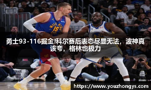 勇士93-116掘金!科尔赛后表态尽显无法，波神真该夸，格林也极力